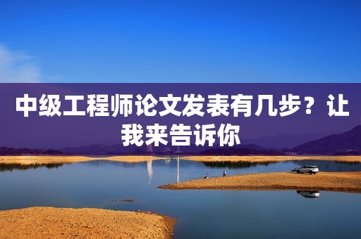 中級工程師論文發(fā)表有幾步？讓我來告訴你