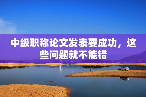 中級職稱論文發(fā)表要成功，這些問題就不能錯(cuò)