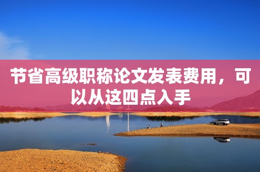 節(jié)省高級職稱論文發(fā)表費用，可以從這四點入手