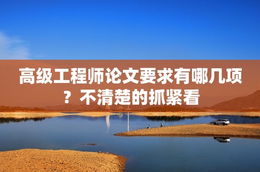 高級(jí)工程師論文要求有哪幾項(xiàng)？不清楚的抓緊看