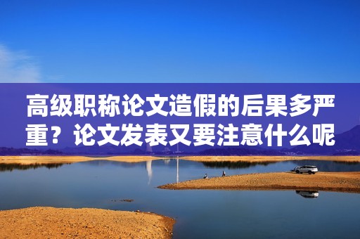 高級職稱論文造假的后果多嚴重？論文發(fā)表又要注意什么呢？
