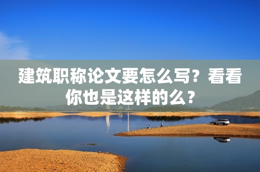 建筑職稱論文要怎么寫？看看你也是這樣的么？