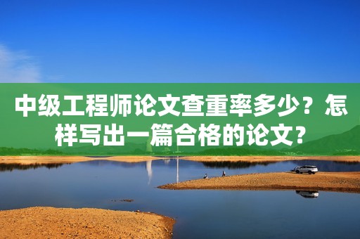 中級工程師論文查重率多少？怎樣寫出一篇合格的論文？