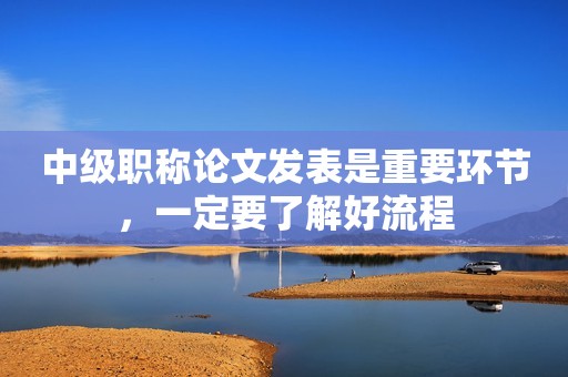 中級(jí)職稱論文發(fā)表是重要環(huán)節(jié)，一定要了解好流程
