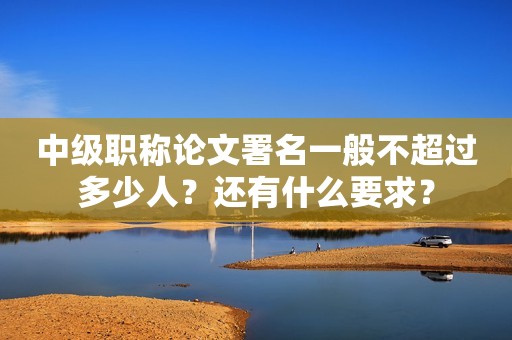 中級職稱論文署名一般不超過多少人？還有什么要求？