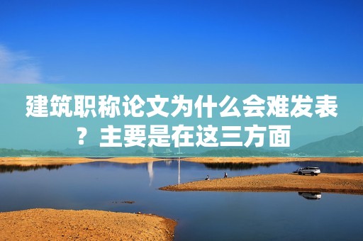 建筑職稱論文為什么會(huì)難發(fā)表？主要是在這三方面