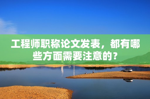 工程師職稱論文發(fā)表，都有哪些方面需要注意的？