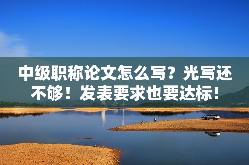 中級(jí)職稱(chēng)論文怎么寫(xiě)？光寫(xiě)還不夠！發(fā)表要求也要達(dá)標(biāo)！