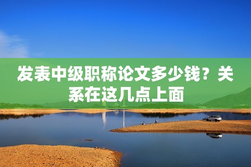 發(fā)表中級職稱論文多少錢？關(guān)系在這幾點上面