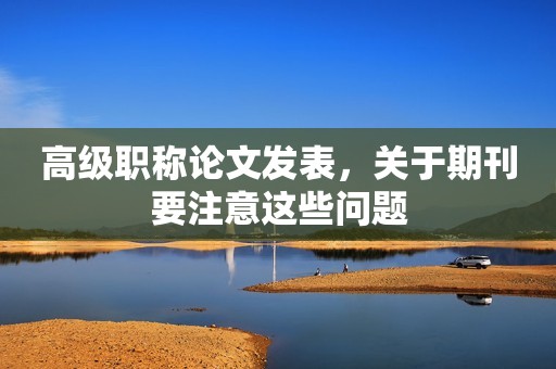 高級職稱論文發(fā)表，關于期刊要注意這些問題