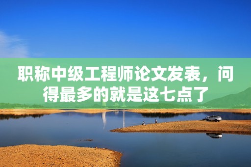 職稱中級(jí)工程師論文發(fā)表，問得最多的就是這七點(diǎn)了
