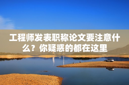 工程師發(fā)表職稱論文要注意什么？你疑惑的都在這里