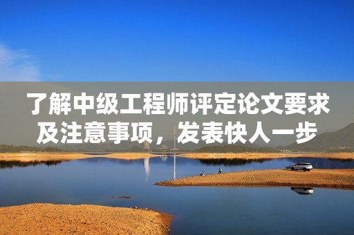 了解中級工程師評定論文要求及注意事項(xiàng)，發(fā)表快人一步
