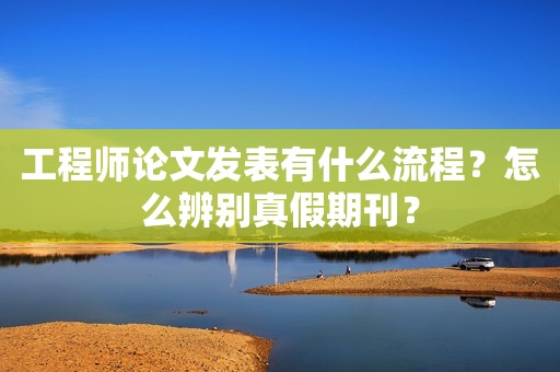 工程師論文發(fā)表有什么流程？怎么辨別真假期刊？