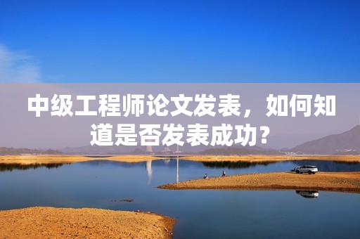 中級(jí)工程師論文發(fā)表，如何知道是否發(fā)表成功？