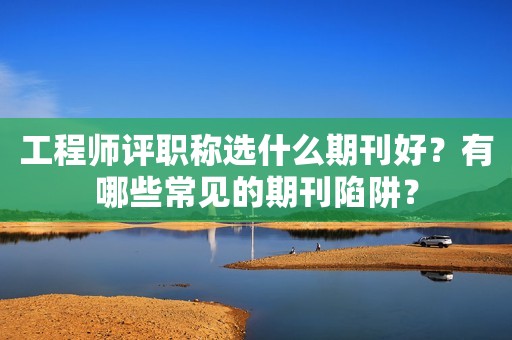工程師評職稱選什么期刊好？有哪些常見的期刊陷阱？