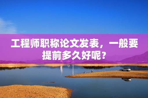 工程師職稱(chēng)論文發(fā)表，一般要提前多久好呢？