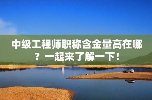 中級工程師職稱含金量高在哪？一起來了解一下！