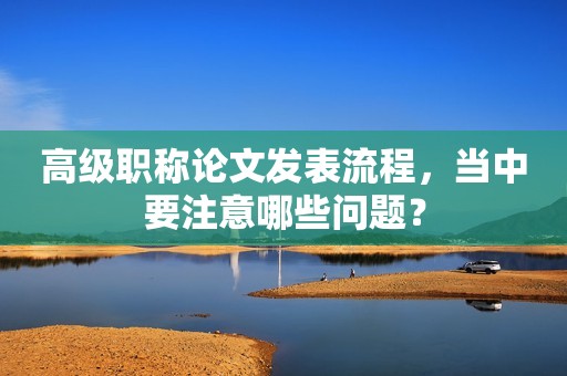 高級(jí)職稱論文發(fā)表流程，當(dāng)中要注意哪些問題？