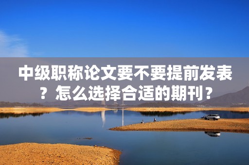 中級職稱論文要不要提前發(fā)表？怎么選擇合適的期刊？
