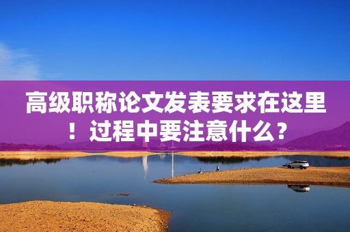 高級職稱論文發(fā)表要求在這里！過程中要注意什么？