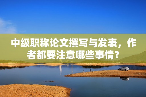 中級(jí)職稱(chēng)論文撰寫(xiě)與發(fā)表，作者都要注意哪些事情？