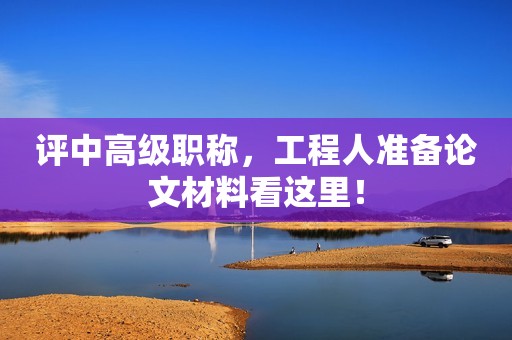 評(píng)中高級(jí)職稱，工程人準(zhǔn)備論文材料看這里！
