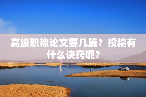 高級(jí)職稱論文要幾篇？投稿有什么訣竅呢？