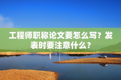 工程師職稱論文要怎么寫？發(fā)表時(shí)要注意什么？