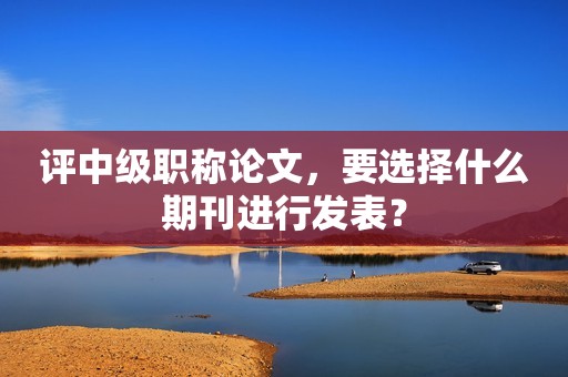 評中級職稱論文，要選擇什么期刊進行發(fā)表？