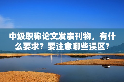中級職稱論文發(fā)表刊物，有什么要求？要注意哪些誤區(qū)？