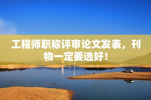 工程師職稱評審論文發(fā)表，刊物一定要選好！