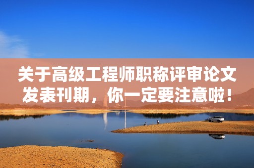 關(guān)于高級(jí)工程師職稱評(píng)審論文發(fā)表刊期，你一定要注意啦！