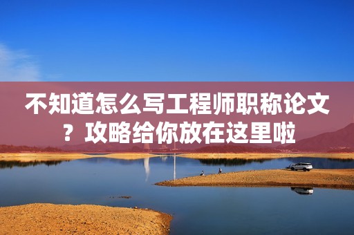 不知道怎么寫工程師職稱論文？攻略給你放在這里啦