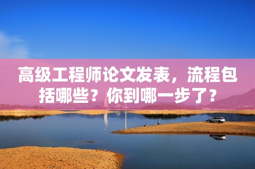高級工程師論文發(fā)表，流程包括哪些？你到哪一步了？