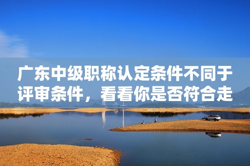 廣東中級職稱認(rèn)定條件不同于評審條件，看看你是否符合走認(rèn)定取得職稱吧！