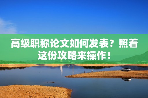 高級(jí)職稱論文如何發(fā)表？照著這份攻略來(lái)操作！