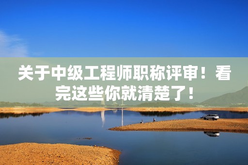 關(guān)于中級工程師職稱評審！看完這些你就清楚了！