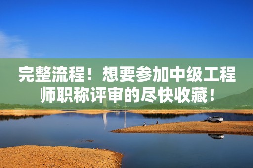 完整流程！想要參加中級(jí)工程師職稱(chēng)評(píng)審的盡快收藏！