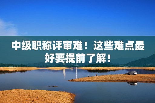 中級職稱評審難！這些難點(diǎn)最好要提前了解！