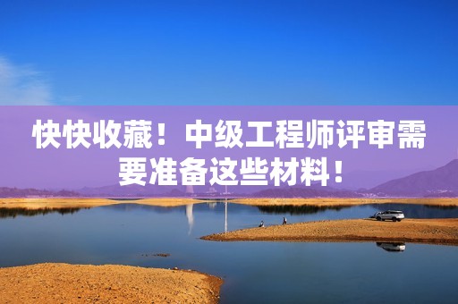 快快收藏！中級(jí)工程師評(píng)審需要準(zhǔn)備這些材料！