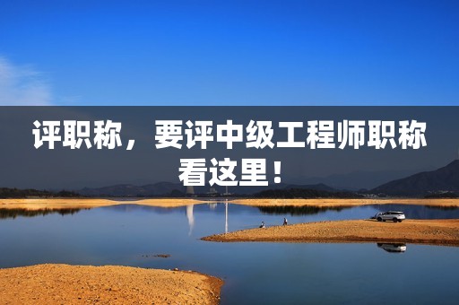 評職稱，要評中級工程師職稱看這里！