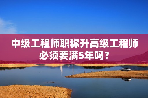 中級工程師職稱升高級工程師必須要滿5年嗎？