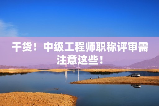 干貨！中級(jí)工程師職稱評(píng)審需注意這些！