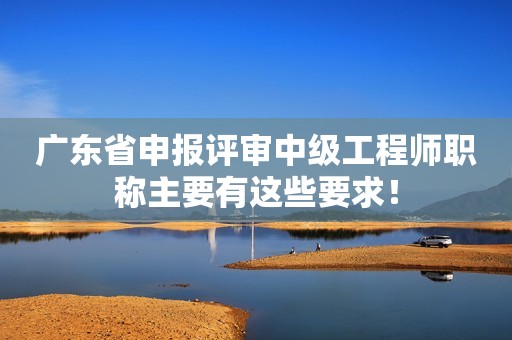 廣東省申報評審中級工程師職稱主要有這些要求！
