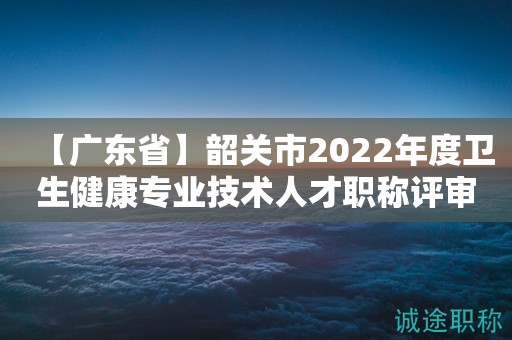 【廣東省】韶關(guān)市2022年度衛(wèi)生健康專業(yè)技術(shù)人才職稱評(píng)審工作的通知