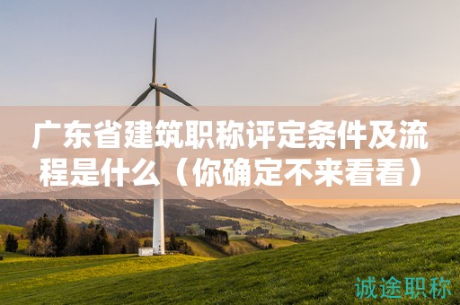 廣東省建筑職稱評(píng)定條件及流程是什么（你確定不來看看）