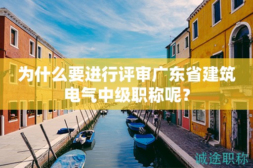 為什么要進(jìn)行評(píng)審廣東省建筑電氣中級(jí)職稱呢？