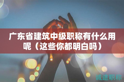廣東省建筑中級(jí)職稱有什么用呢（這些你都明白嗎）