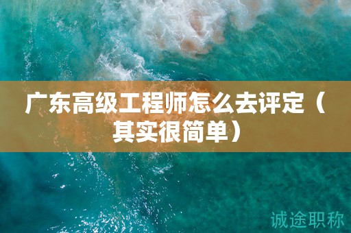 廣東高級(jí)工程師怎么去評(píng)定（其實(shí)很簡單）